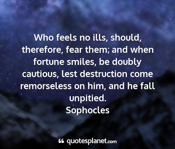 Sophocles - who feels no ills, should, therefore, fear them;...
