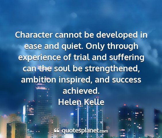Helen kelle - character cannot be developed in ease and quiet....