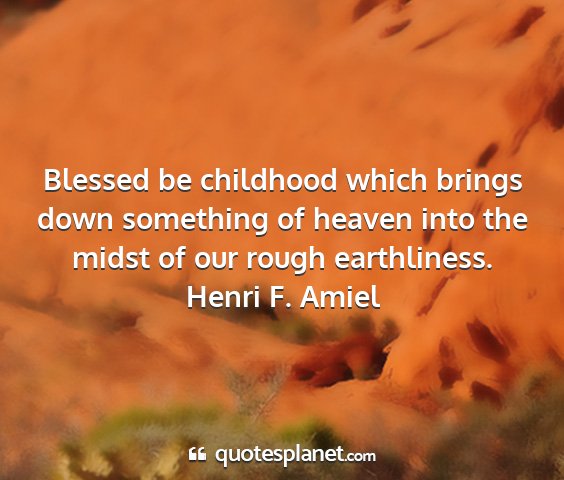Henri f. amiel - blessed be childhood which brings down something...