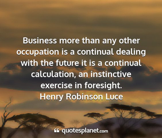Henry robinson luce - business more than any other occupation is a...