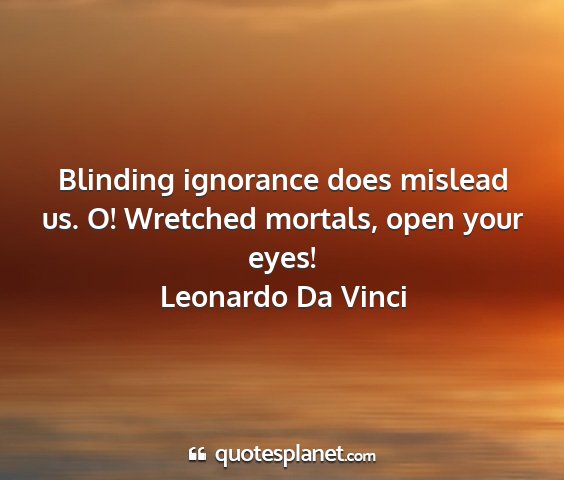Leonardo da vinci - blinding ignorance does mislead us. o! wretched...