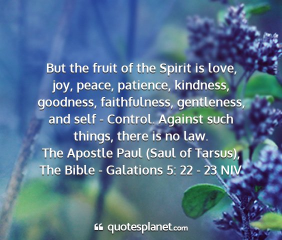 The apostle paul (saul of tarsus), the bible - galations 5: 22 - 23 niv - but the fruit of the spirit is love, joy, peace,...