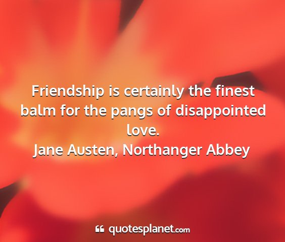 Jane austen, northanger abbey - friendship is certainly the finest balm for the...