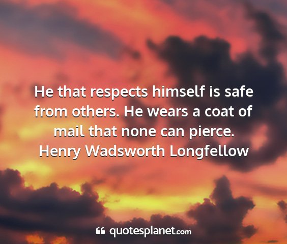 Henry wadsworth longfellow - he that respects himself is safe from others. he...