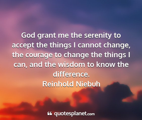 Reinhold niebuh - god grant me the serenity to accept the things i...