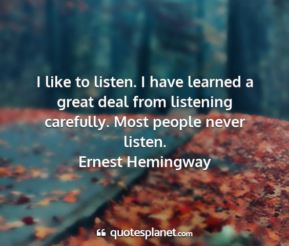 Ernest hemingway - i like to listen. i have learned a great deal...