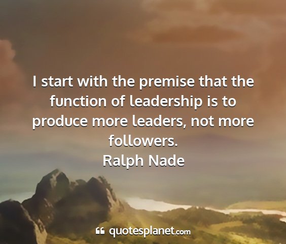 Ralph nade - i start with the premise that the function of...