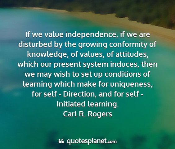 Carl r. rogers - if we value independence, if we are disturbed by...