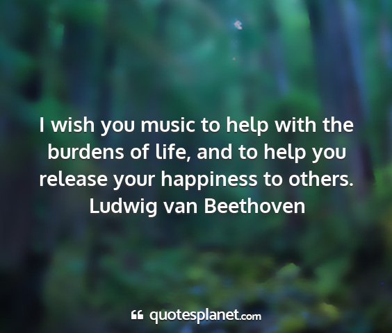 Ludwig van beethoven - i wish you music to help with the burdens of...