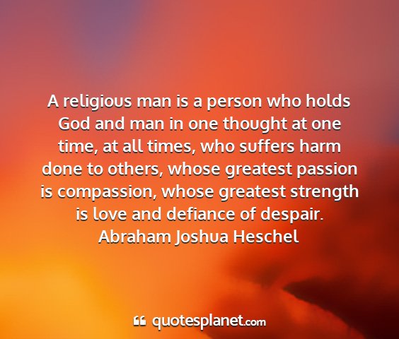Abraham joshua heschel - a religious man is a person who holds god and man...