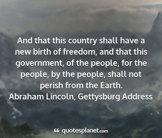 Abraham lincoln, gettysburg address - and that this country shall have a new birth of...