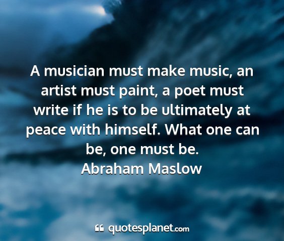 Abraham maslow - a musician must make music, an artist must paint,...