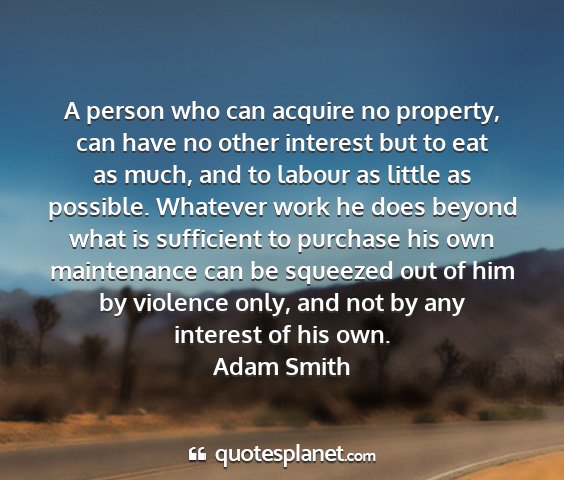 Adam smith - a person who can acquire no property, can have no...