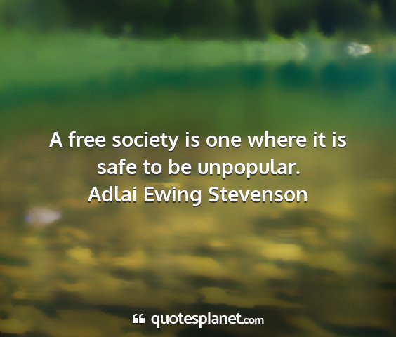 Adlai ewing stevenson - a free society is one where it is safe to be...