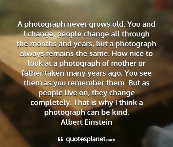 Albert einstein - a photograph never grows old. you and i change,...