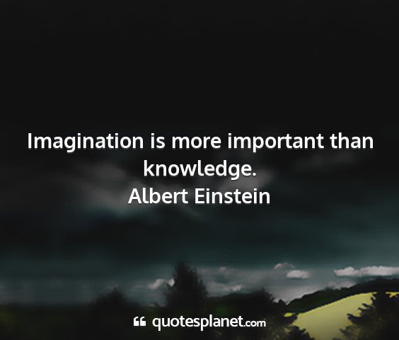 Albert einstein - imagination is more important than knowledge....