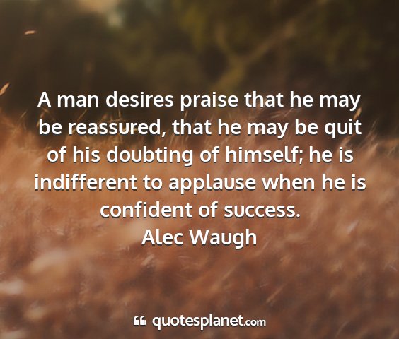 Alec waugh - a man desires praise that he may be reassured,...