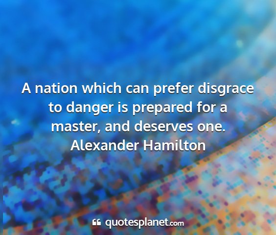 Alexander hamilton - a nation which can prefer disgrace to danger is...