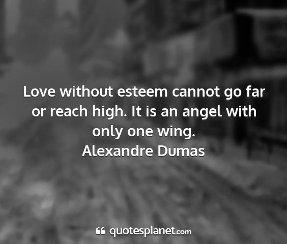 Alexandre dumas - love without esteem cannot go far or reach high....