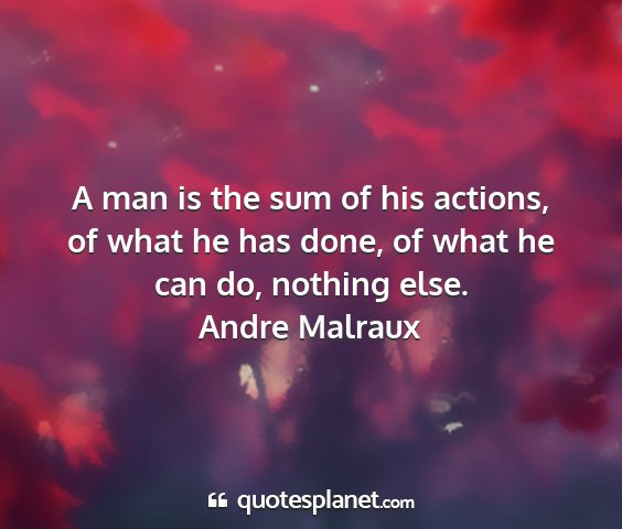 Andre malraux - a man is the sum of his actions, of what he has...