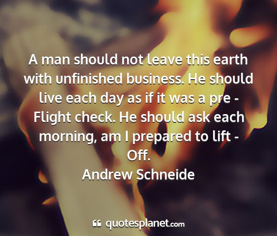 Andrew schneide - a man should not leave this earth with unfinished...