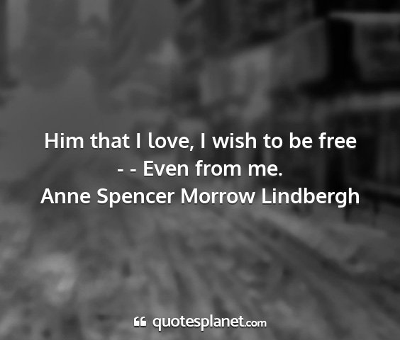 Anne spencer morrow lindbergh - him that i love, i wish to be free - - even from...