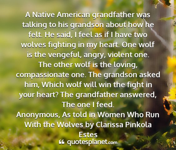 Anonymous, as told in women who run with the wolves by clarissa pinkola estes - a native american grandfather was talking to his...