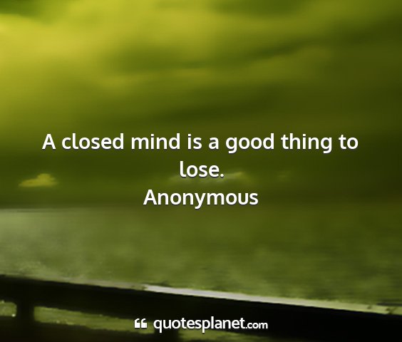 Anonymous - a closed mind is a good thing to lose....