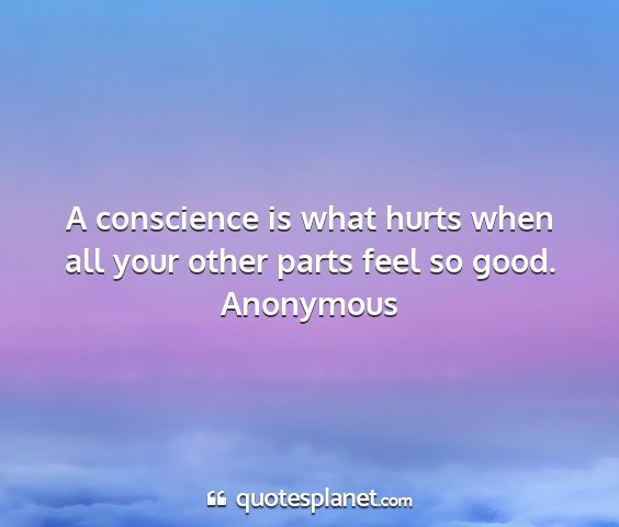 Anonymous - a conscience is what hurts when all your other...