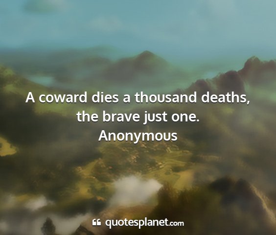 Anonymous - a coward dies a thousand deaths, the brave just...