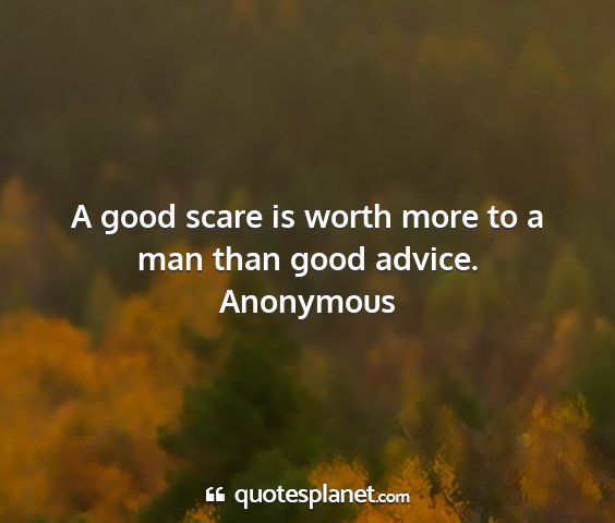 Anonymous - a good scare is worth more to a man than good...