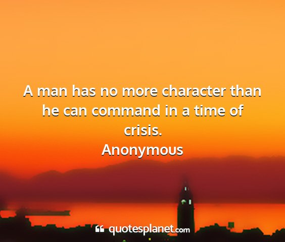 Anonymous - a man has no more character than he can command...