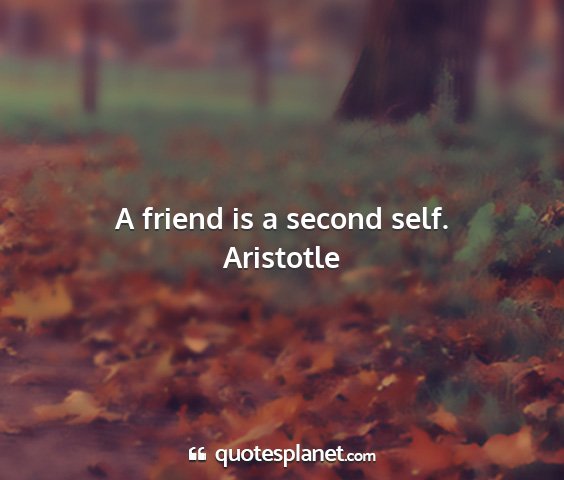 Aristotle - a friend is a second self....