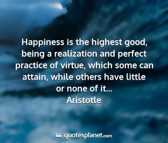 Aristotle - happiness is the highest good, being a...