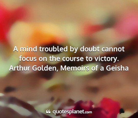 Arthur golden, memoirs of a geisha - a mind troubled by doubt cannot focus on the...