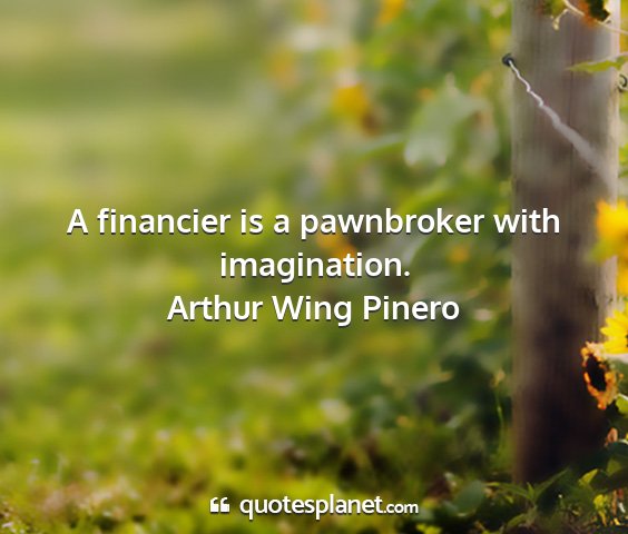 Arthur wing pinero - a financier is a pawnbroker with imagination....