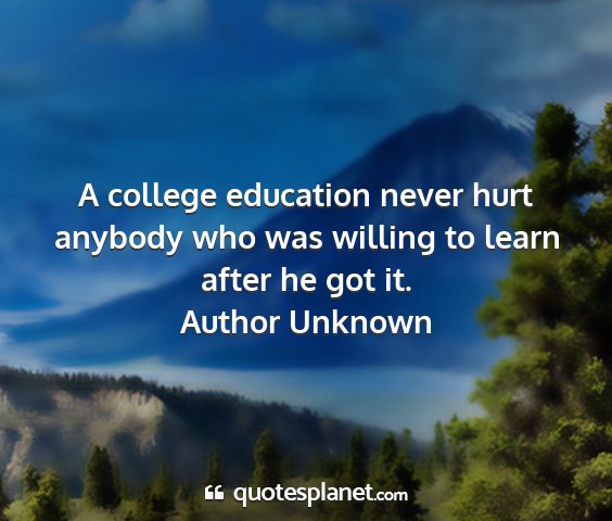 Author unknown - a college education never hurt anybody who was...