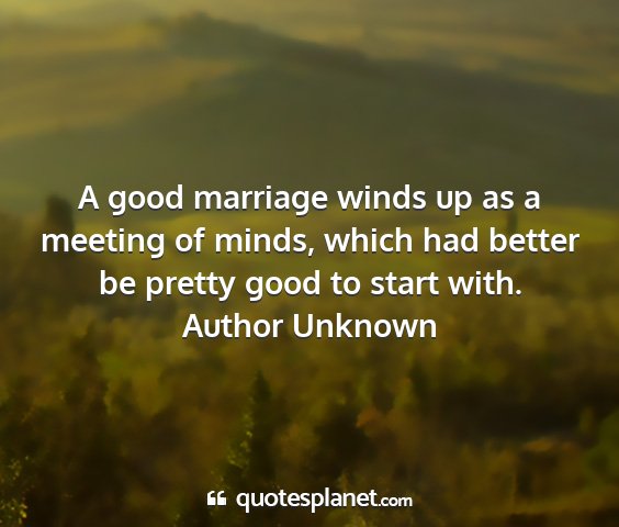 Author unknown - a good marriage winds up as a meeting of minds,...