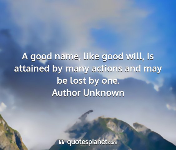 Author unknown - a good name, like good will, is attained by many...