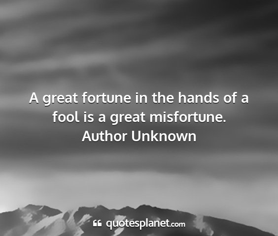 Author unknown - a great fortune in the hands of a fool is a great...