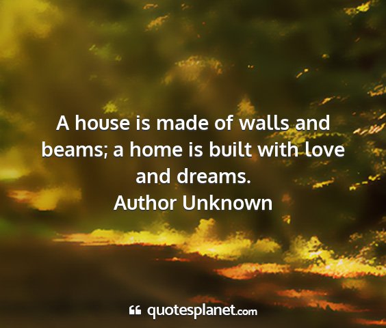 Author unknown - a house is made of walls and beams; a home is...