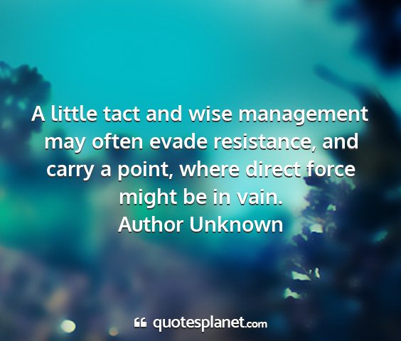 Author unknown - a little tact and wise management may often evade...