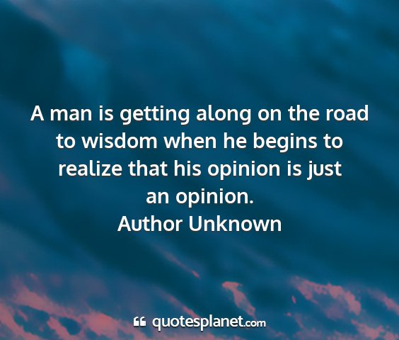 Author unknown - a man is getting along on the road to wisdom when...