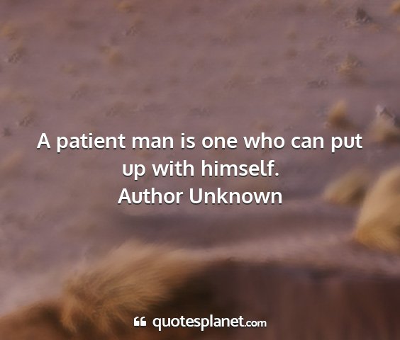 Author unknown - a patient man is one who can put up with himself....