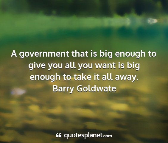 Barry goldwate - a government that is big enough to give you all...