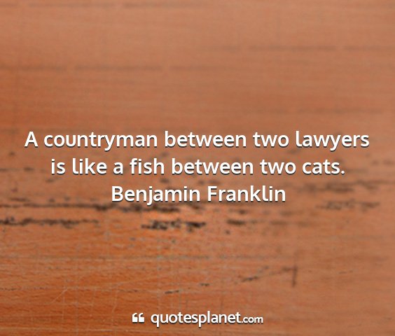 Benjamin franklin - a countryman between two lawyers is like a fish...