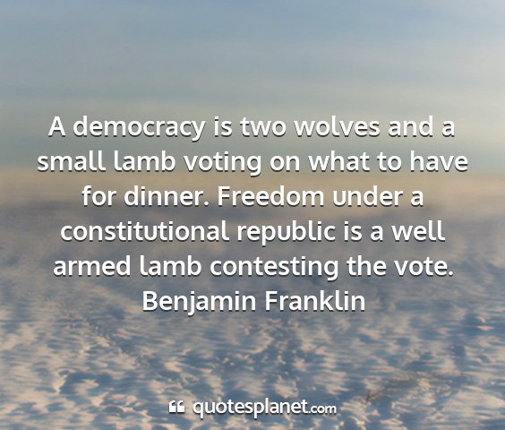 Benjamin franklin - a democracy is two wolves and a small lamb voting...