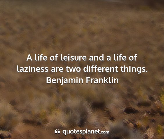 Benjamin franklin - a life of leisure and a life of laziness are two...