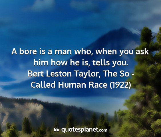Bert leston taylor, the so - called human race (1922) - a bore is a man who, when you ask him how he is,...