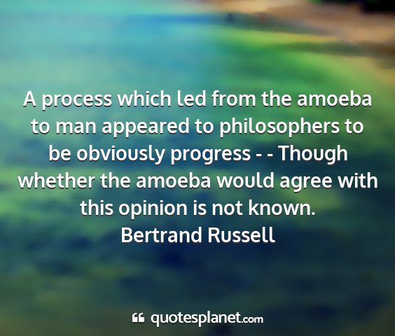Bertrand russell - a process which led from the amoeba to man...